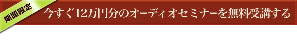 ▼いますぐ12万円分のオーディオセミナーを無料受講する